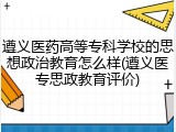 遵义医药高等专科学校的思想政治教育怎么样(遵义医专思政教育评价)