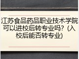 江苏食品药品职业技术学院可以进校后转专业吗？(入校后能否转专业)