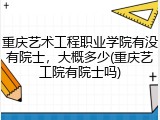 重庆艺术工程职业学院有没有院士，大概多少(重庆艺工院有院士吗)
