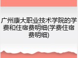 广州康大职业技术学院的学费和住宿费明细(学费住宿费明细)