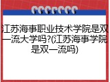 江苏海事职业技术学院是双一流大学吗?(江苏海事学院是双一流吗)