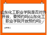 山东化工职业学院是否对外开放，要预约吗(山东化工职业学院开放预约吗)