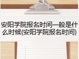 安阳学院报名时间一般是什么时候(安阳学院报名时间)