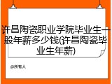 许昌陶瓷职业学院毕业生一般年薪多少钱(许昌陶瓷毕业生年薪)
