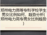 郑州电力高等专科学校学生男女比例如何，趋势分析(郑州电力高专男女比例趋势)