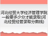 河北经贸大学经济管理学院一般要多少分才能录取(河北经贸经管录取分数线)