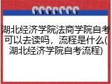 湖北经济学院法商学院自考可以去读吗，流程是什么(湖北经济学院自考流程)