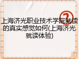 上海济光职业技术学院就读的真实感觉如何(上海济光就读体验)