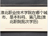 淮北职业技术学院在哪个城市，是本科吗，第几批(淮北职院批次学历)