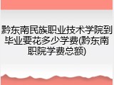 黔东南民族职业技术学院到毕业要花多少学费(黔东南职院学费总额)