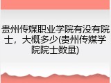 贵州传媒职业学院有没有院士，大概多少(贵州传媒学院院士数量)