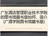 广东酒店管理职业技术学院的图书馆藏书量如何，简介(广酒学院图书馆藏书量)