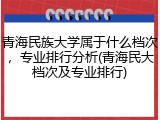 青海民族大学属于什么档次，专业排行分析(青海民大档次及专业排行)