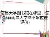 南昌大学图书馆在哪里，怎么样(南昌大学图书馆位置评价)
