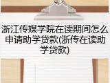 浙江传媒学院在读期间怎么申请助学贷款(浙传在读助学贷款)