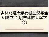 吉林财经大学有哪些奖学金和助学金呢(吉林财大奖学金)
