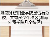 湖南外贸职业学院是否有分校，共有多少个校区(湖南外贸学院几个校区)