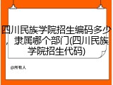 四川民族学院招生编码多少，隶属哪个部门(四川民族学院招生代码)