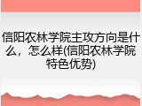 信阳农林学院主攻方向是什么，怎么样(信阳农林学院特色优势)
