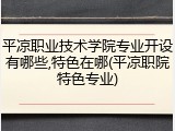 平凉职业技术学院专业开设有哪些,特色在哪(平凉职院特色专业)