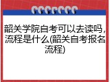 韶关学院自考可以去读吗，流程是什么(韶关自考报名流程)