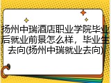 扬州中瑞酒店职业学院毕业后就业前景怎么样，毕业生去向(扬州中瑞就业去向)