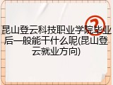 昆山登云科技职业学院毕业后一般能干什么呢(昆山登云就业方向)