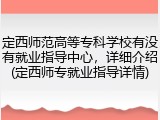 定西师范高等专科学校有没有就业指导中心，详细介绍(定西师专就业指导详情)