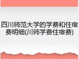 四川师范大学的学费和住宿费明细(川师学费住宿费)
