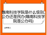 赣南科技学院是什么级别，公办还是民办(赣南科技学院是公办吗)