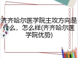 齐齐哈尔医学院主攻方向是什么，怎么样(齐齐哈尔医学院优势)