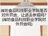 潍坊食品科技职业学院是否对外开放，让进去参观吗？(潍坊食品科技职业学院对外开放吗)