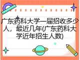 广东药科大学一届招收多少人，最近几年(广东药科大学近年招生人数)