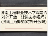 济南工程职业技术学院是否对外开放，让进去参观吗？(济南工程职院对外开放吗)