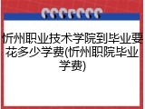 忻州职业技术学院到毕业要花多少学费(忻州职院毕业学费)