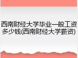 西南财经大学毕业一般工资多少钱(西南财经大学薪资)