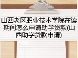 山西老区职业技术学院在读期间怎么申请助学贷款(山西助学贷款申请)