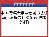 中国传媒大学自考可以去读吗，流程是什么(中传自考流程)