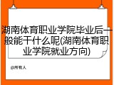 湖南体育职业学院毕业后一般能干什么呢(湖南体育职业学院就业方向)