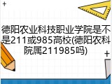 德阳农业科技职业学院是不是211或985高校(德阳农科院属211985吗)