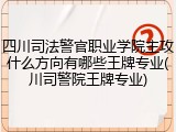 四川司法警官职业学院主攻什么方向有哪些王牌专业(川司警院王牌专业)