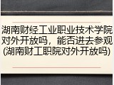 湖南财经工业职业技术学院对外开放吗，能否进去参观(湖南财工职院对外开放吗)