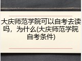 大庆师范学院可以自考去读吗，为什么(大庆师范学院自考条件)