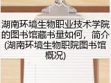 湖南环境生物职业技术学院的图书馆藏书量如何，简介(湖南环境生物职院图书馆概况)