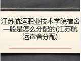江苏航运职业技术学院宿舍一般是怎么分配的(江苏航运宿舍分配)