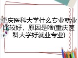 重庆医科大学什么专业就业比较好，原因是啥(重庆医科大学好就业专业)