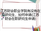 江苏财会职业学院有没有在职研究生，如何申请(江苏财会在职研究生申请)