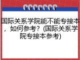 国际关系学院能不能专接本，如何参考？(国际关系学院专接本参考)