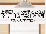 上海应用技术大学地址在哪个市，什么区县(上海应用技术大学位置)
