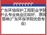 广东环境保护工程职业学院什么专业就业比较好，原因是啥(广东环保学院优势专业)